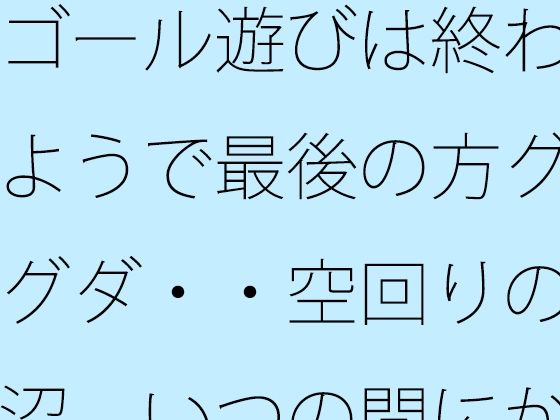 ゴール遊びは終わるようで最後の方グダグダ・・空回りの泥沼  いつの間にか別の場所で・・・ アイキャッチ画像 【無料R18同人よむろー】