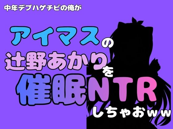 中年デブハゲチビの俺が『アイマス』の辻野あかりを催●NTRしちゃおww アイキャッチ画像 【無料R18同人よむろー】